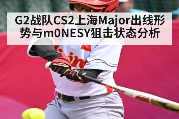 G2战队CS2上海Major出线形势与m0NESY狙击状态分析